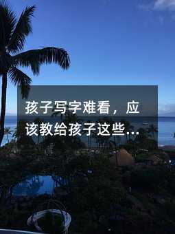 孩子寫字難看,應(yīng)該教給孩子這些寫字方法