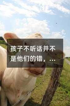 孩子不聽話并不是他們的錯,家長應該了解孩子的身心發(fā)展,尊重和傾聽他們的想法