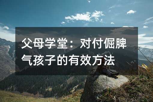 父母學堂:對付倔脾氣孩子的有效方法