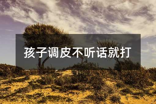 孩子調(diào)皮不聽話就打