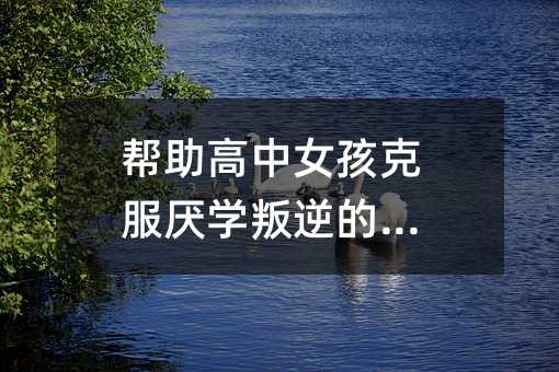 幫助高中女孩克服厭學叛逆的問題