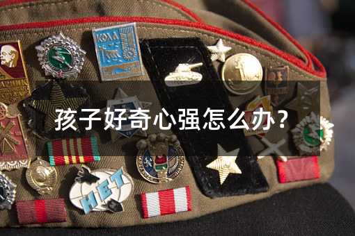 孩子好奇心強(qiáng)怎么辦?