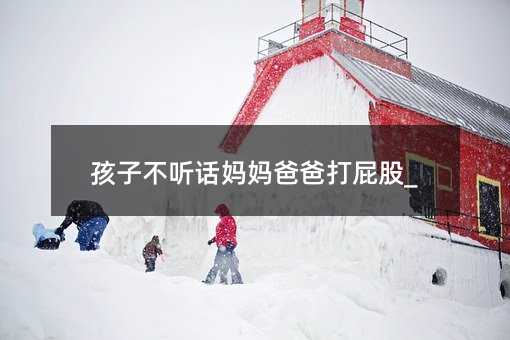 孩子不聽話媽媽爸爸打屁股_