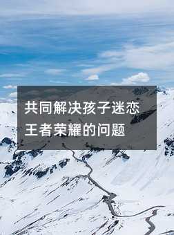 共同解決孩子迷戀王者榮耀的問題