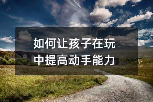 如何讓孩子在玩中提高動(dòng)手能力