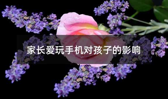 家長愛玩手機對孩子的影響