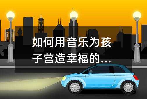 如何用音樂為孩子營造幸福的家園