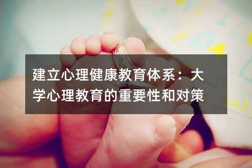 建立心理健康教育體系:大學心理教育的重要性和對策