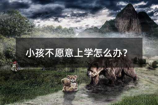 小孩不愿意上學(xué)怎么辦?