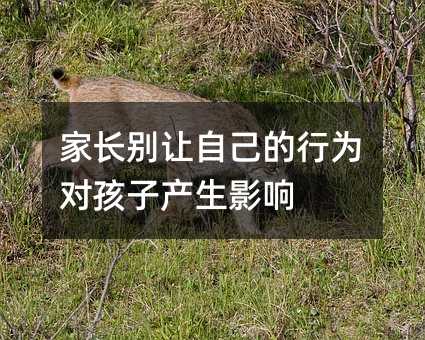 家長別讓自己的行為對孩子產生影響