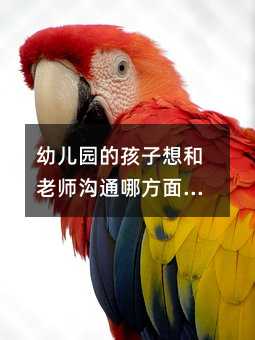 幼兒園的孩子想和老師溝通哪方面的問題(家長和幼兒園老師最想交流哪些問題)