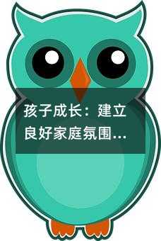 孩子成長:建立良好家庭氛圍,減少手機依賴