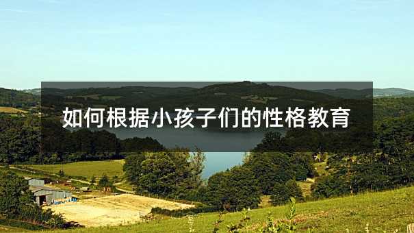 如何根據(jù)小孩子們的性格教育