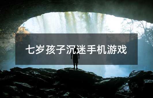 七歲孩子沉迷手機(jī)游戲