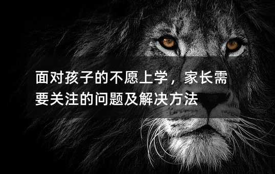 面對(duì)孩子的不愿上學(xué),家長(zhǎng)需要關(guān)注的問(wèn)題及解決方法