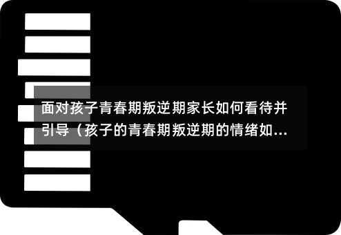 面對孩子青春期叛逆期家長如何看待并引導(孩子的青春期叛逆期的情緒如何應對)