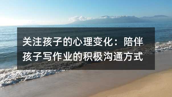 關注孩子的心理變化:陪伴孩子寫作業的積極溝通方式