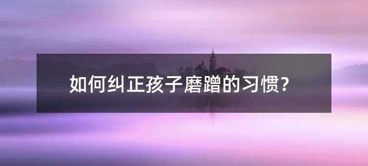 如何糾正孩子磨蹭的習慣?