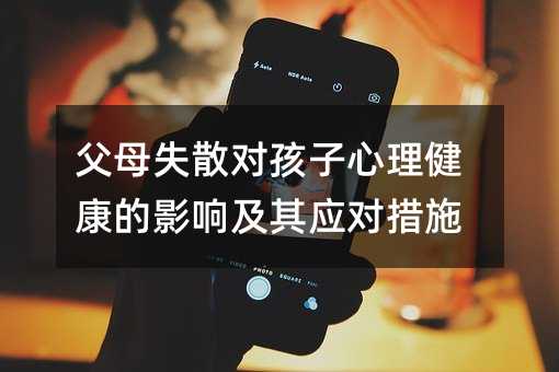 父母失散對孩子心理健康的影響及其應對措施