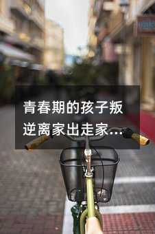 青春期的孩子叛逆離家出走家長該怎么處理