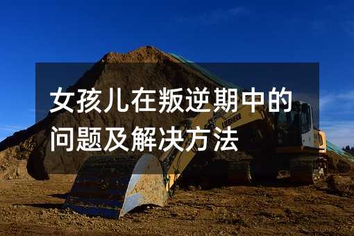 女孩兒在叛逆期中的問題及解決方法