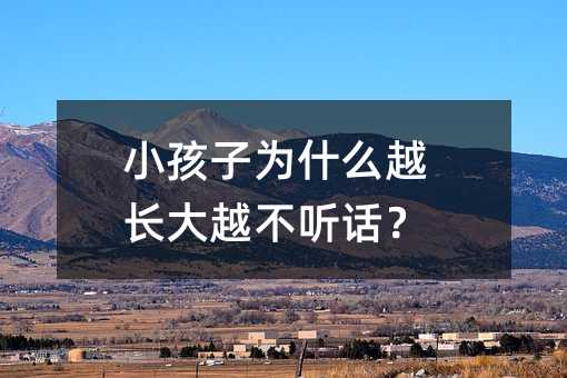 小孩子為什么越長(zhǎng)大越不聽(tīng)話?