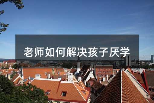 老師如何解決孩子厭學(xué)