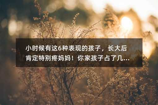 小時候有這6種表現(xiàn)的孩子,長大后肯定特別疼媽媽!你家孩子占了幾條?