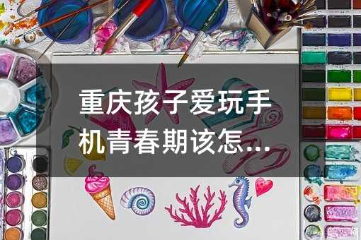 重慶孩子愛玩手機青春期該怎么辦