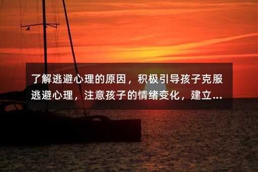 了解逃避心理的原因,積極引導孩子克服逃避心理,注意孩子的情緒變化,建立信任和溝通機制