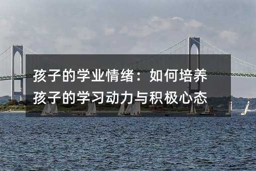 孩子的學業情緒:如何培養孩子的學習動力與積極心態