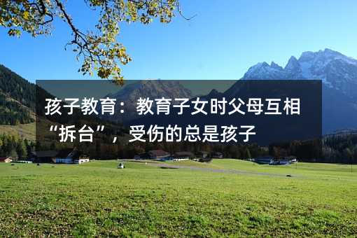 孩子教育:教育子女時父母互相“拆臺”,受傷的總是孩子