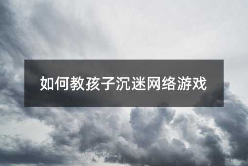 如何教孩子沉迷網絡游戲