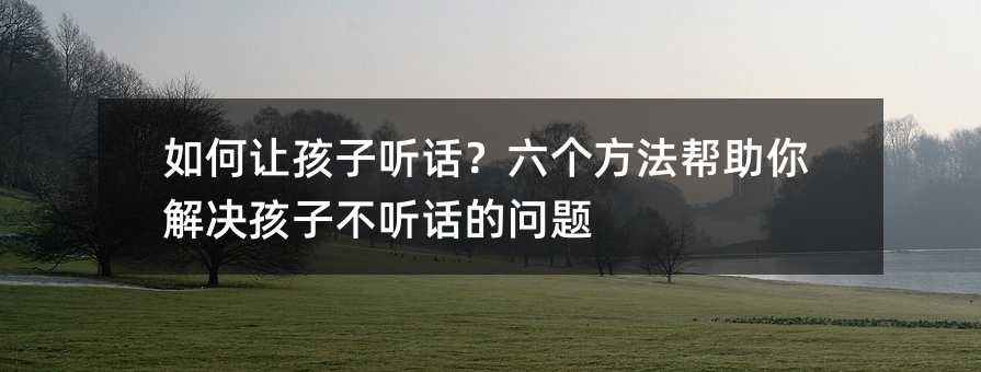 如何讓孩子聽話?六個方法幫助你解決孩子不聽話的問題