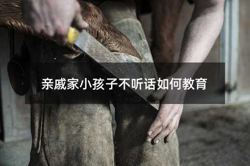 親戚家小孩子不聽話如何教育