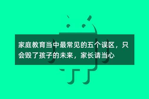 家庭教育當(dāng)中最常見的五個誤區(qū),只會毀了孩子的未來,家長請當(dāng)心