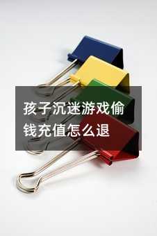 孩子沉迷游戲偷錢充值怎么退