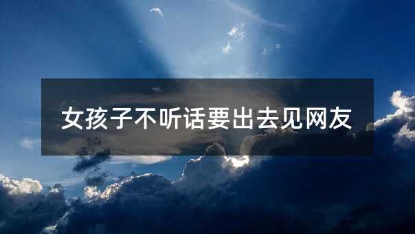 女孩子不聽(tīng)話要出去見(jiàn)網(wǎng)友