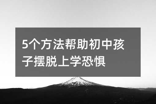 5個(gè)方法幫助初中孩子擺脫上學(xué)恐懼