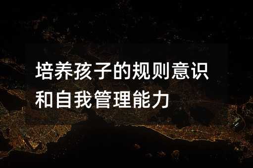 培養孩子的規則意識和自我管理能力