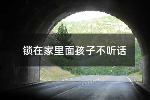 鎖在家里面孩子不聽話