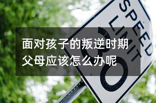 面對孩子的叛逆時期父母應該怎么辦呢