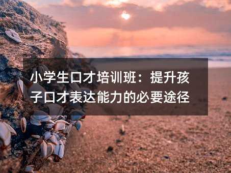 小學生口才培訓班:提升孩子口才表達能力的必要途徑