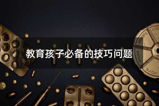 教育孩子必備的技巧問題