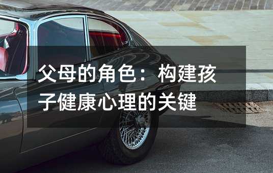 父母的角色:構建孩子健康心理的關鍵