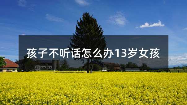 孩子不聽話怎么辦13歲女孩