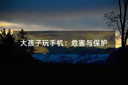 大孩子玩手機:危害與保護