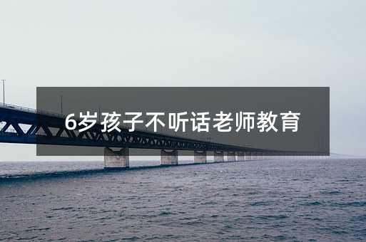 6歲孩子不聽話老師教育