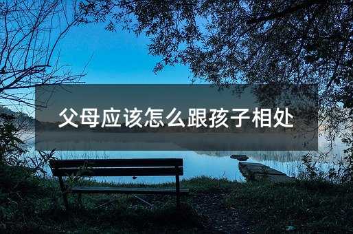 父母應該怎么跟孩子相處