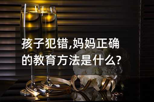 孩子犯錯,媽媽正確的教育方法是什么?